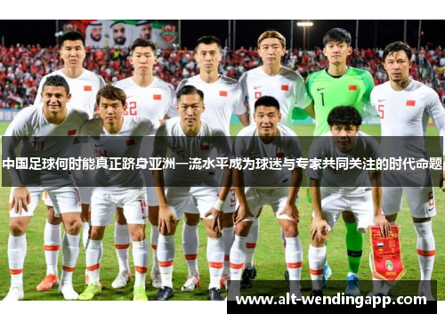 中国足球何时能真正跻身亚洲一流水平成为球迷与专家共同关注的时代命题 中国足球何时能真正跻身亚洲一流水平成为球迷与专家共同关注的时代命题
