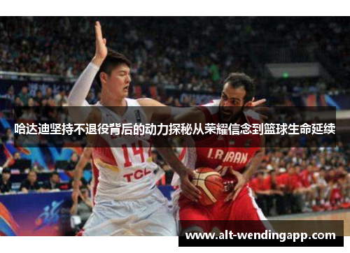 哈达迪坚持不退役背后的动力探秘从荣耀信念到篮球生命延续