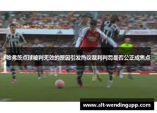 哈弗茨点球被判无效的原因引发热议裁判判罚是否公正成焦点 哈弗茨点球被判无效的原因引发热议裁判判罚是否公正成焦点